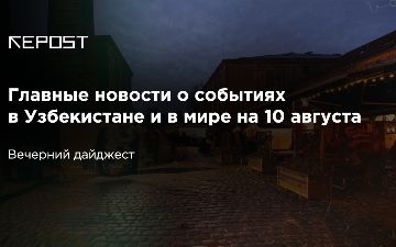 Главные новости о событиях в Узбекистане и в мире на 10 августа: в Питере нападают на узбекистанцев, в Беларуси нападают на участников акции, Китай все еще против США
