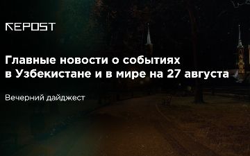 Главные новости о событиях в Узбекистане и в мире на 27 августа: Сенат без депутатов, люди с традиционной сексуальной ориентацией без коротких носков, TikTok без гендиректора