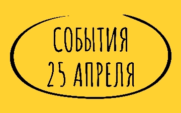 Какие знаменательные события произошли 25 апреля
