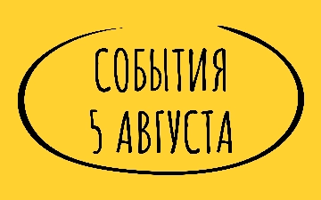 Какие знаменательные события произошли 5 августа
