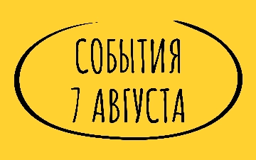 Какие знаменательные события произошли 7 августа
