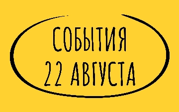 Какие знаменательные события произошли 22 августа