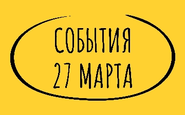 Какие знаменательные события произошли 27 марта