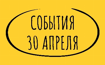 Какие знаменательные события произошли 30 апреля