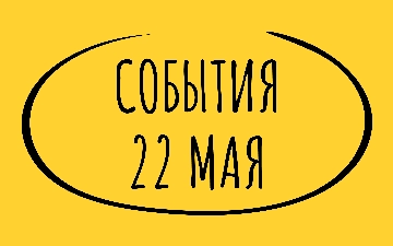 Какие знаменательные события произошли 22 мая