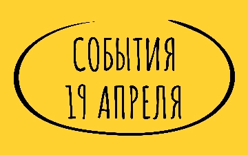 Какие знаменательные события произошли 19 апреля