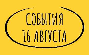 Какие знаменательные события произошли 16 августа