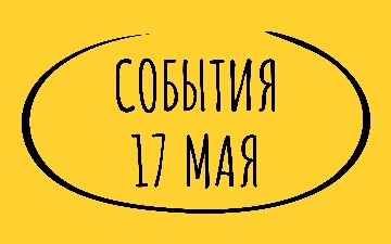 Какие знаменательные события произошли 17 мая