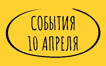 Какие знаменательные события произошли 10 апреля