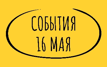 Какие знаменательные события произошли 16 мая